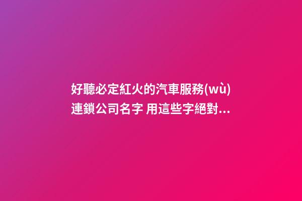 好聽必定紅火的汽車服務(wù)連鎖公司名字 用這些字絕對好看-第1張-公司起名-玄機(jī)派